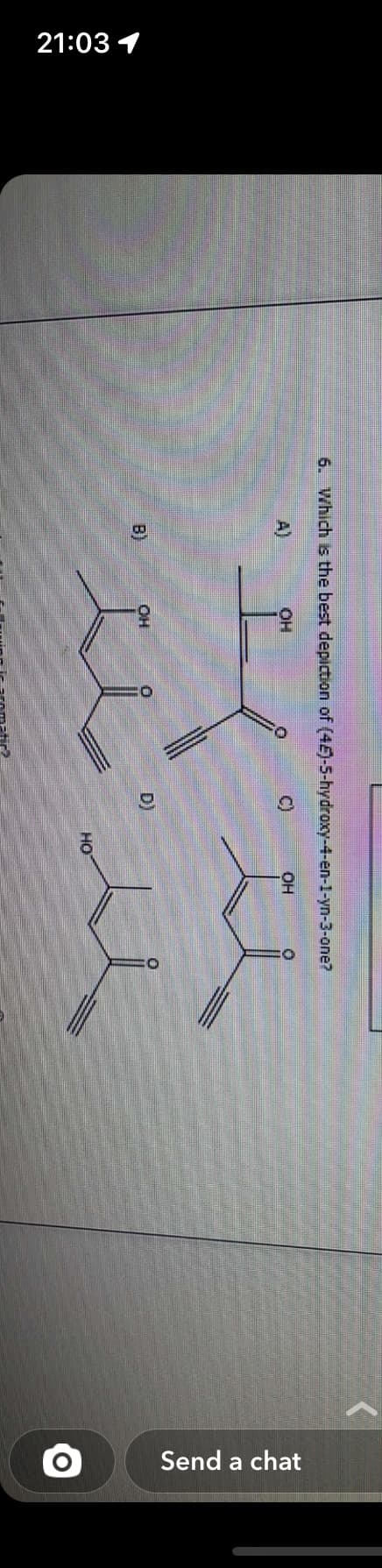 21:03 1
6. Which is the best depiction of (42)-5-hydroxy-4-en-1-yn-3-one?
OH
B)
C)
OH
OH
u
uu
D)
HO
Send a chat
O