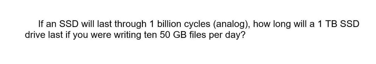 If an SSD will last through 1 billion cycles (analog), how long will a 1 TB SD
drive last if you were writing ten 50 GB files per day?
