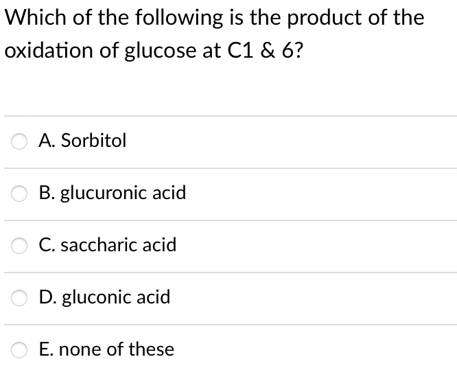 Which of the following is the product of the
oxidation of glucose at C1 & 6?
A. Sorbitol
B. glucuronic acid
C. saccharic acid
D. gluconic acid
E. none of these
