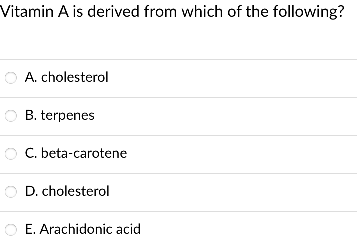 Vitamin A is derived from which of the following?
A. cholesterol
B. terpenes
C. beta-carotene
D. cholesterol
E. Arachidonic acid
