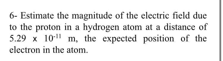 6- Estimate the magnitude of the electric field due
to the proton in a hydrogen atom at a distance of
5.29 x 10-11 m, the expected position of the
electron in the atom.
