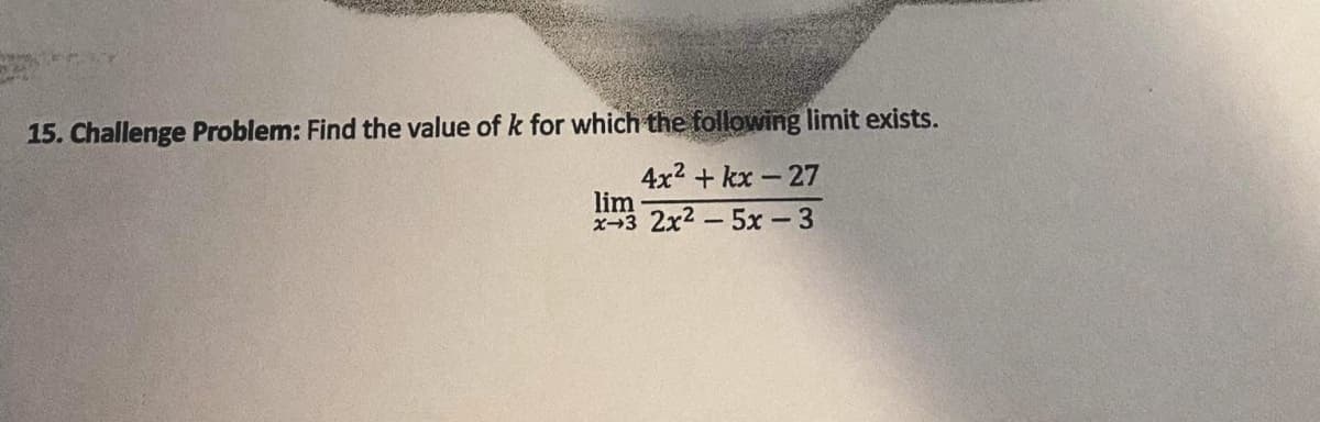 15. Challenge Problem: Find the value of k for which the following limit exists.
4x2 + kx - 27
lim
X-3 2x2-5x - 3

