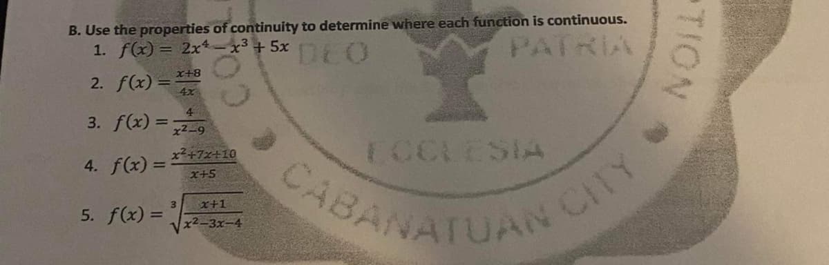 CABANATIAN CTY
B. Use the properties of continuity to determine where each function is continuous.
1. f(x) = 2x-x3+5x
DEO
PATRIA
2. f(x) =
8+文
4x
4
3. f(x) ==
x2-9
4. f(x)=+フェ+10
x+5
ECCLESIA
1BANATIANC
x+1
5. f(x) =
x2-3x-4
TION
