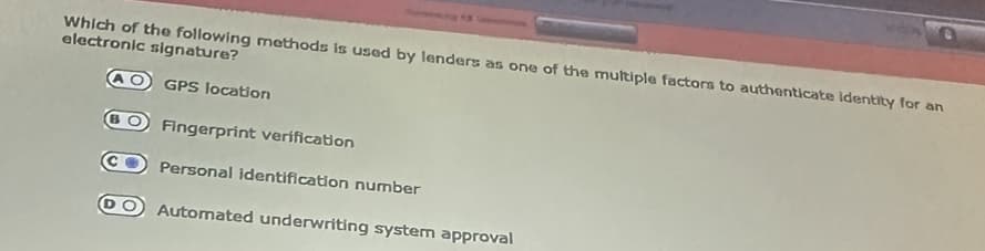 Which of the following methods is used by lenders as one of the multiple factors to authenticate identity for an
electronic signature?
GPS location
BO Fingerprint verification
Personal identification number
O Automated underwriting system approval