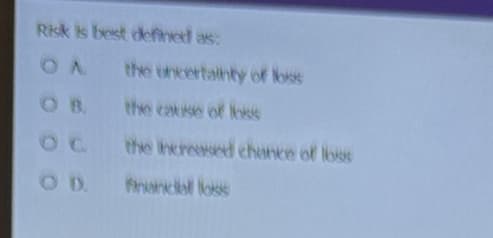 Risk is best defined as:
the uncertainty of loss
OB. the cause of loss
the increased chance of loss
financial loss