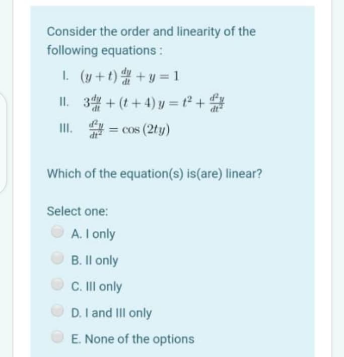 Consider the order and linearity of the
following equations :
I. (y +t) + y = 1
II. 3 + (t+ 4) y = t² +
II.
= cos (2ty)
