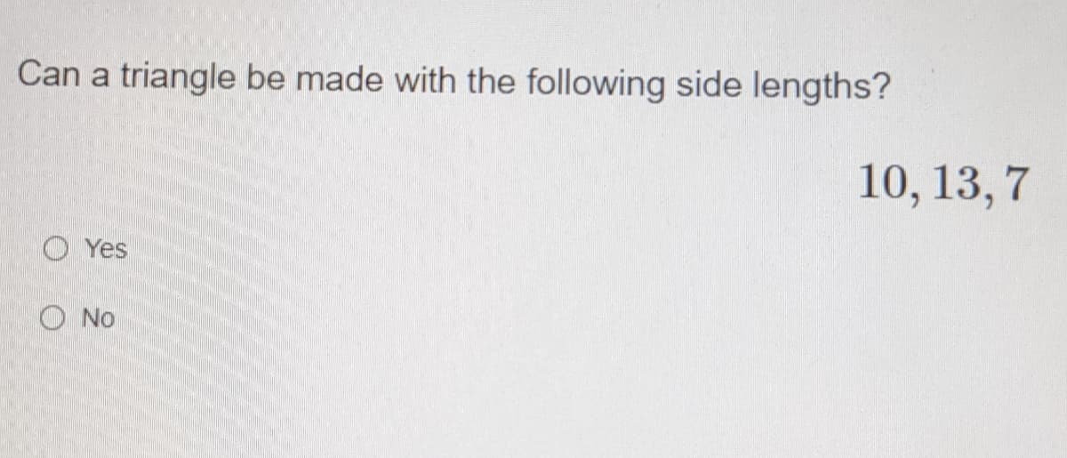 Can a triangle be made with the following side lengths?
10, 13, 7
O Yes
O No
