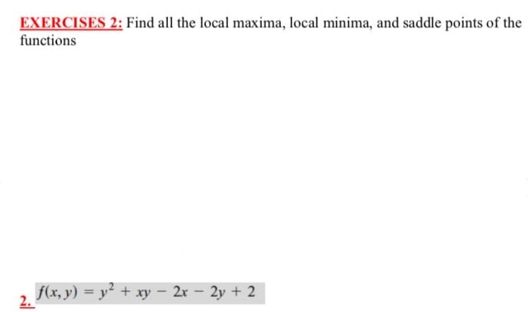 EXERCISES 2: Find all the local maxima, local minima, and saddle points of the
functions
f(x, y) = y+ xy- 2r - 2y + 2
2.

