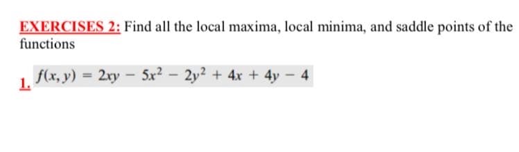 EXERCISES 2: Find all the local maxima, local minima, and saddle points of the
functions
f(x, y)
= 2xy
5x2 - 2y2 + 4x + 4y 4
1.
