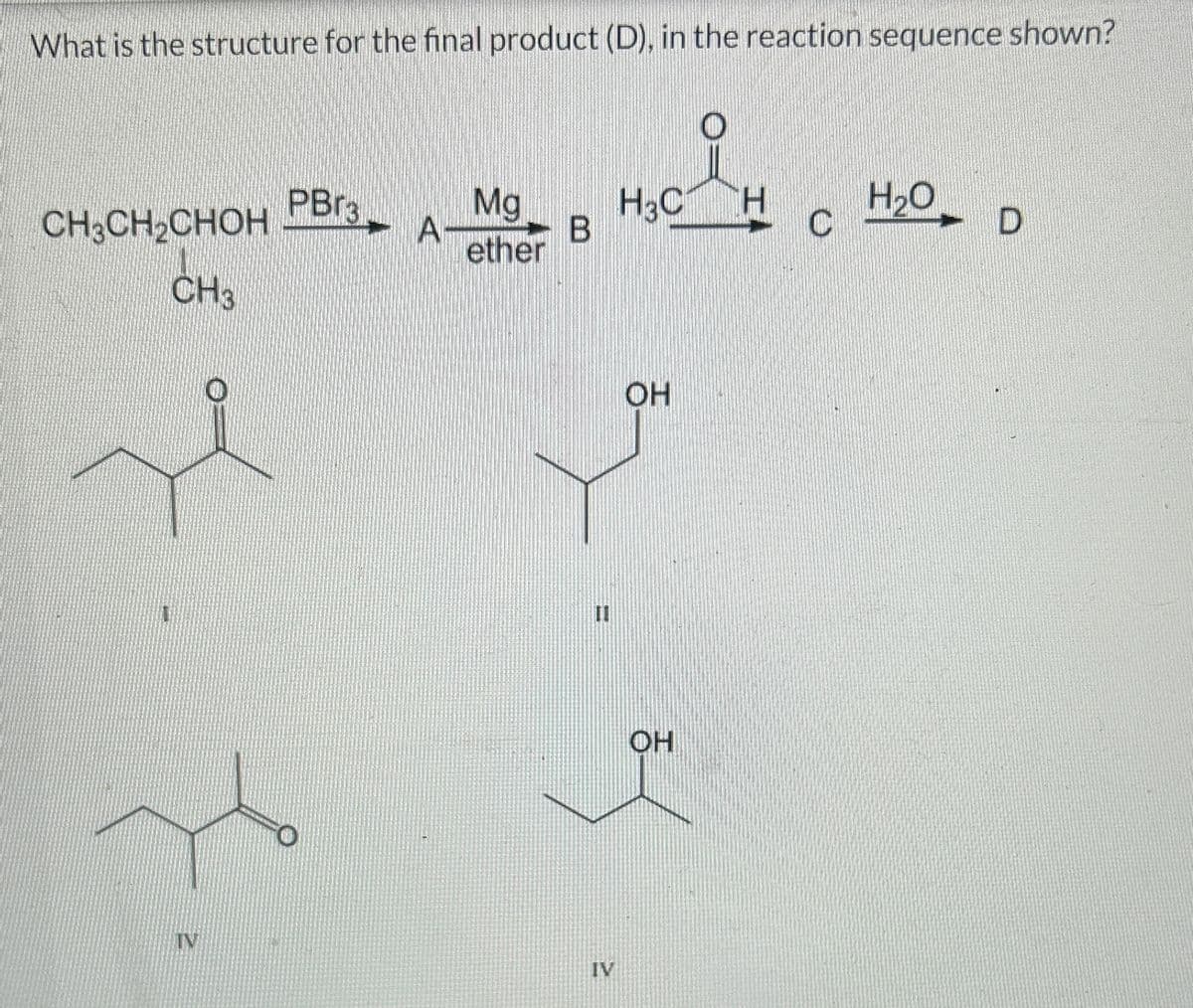 What is the structure for the final product (D), in the reaction sequence shown?
CH3CH₂CHOH
CH3
IV
PBr3.
A
Mg
ether
B
IV
H3C H
OH
OH
H₂O
D