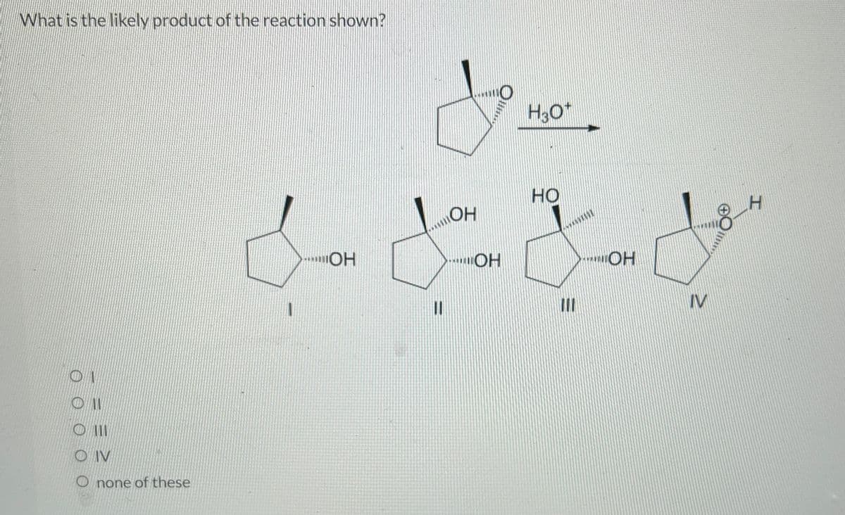 What is the likely product of the reaction shown?
01
O II
Ош
OIV
Onone of these
I
…....ОН
11
ОН
...ОН
H3O
НО
111
11
OH
IV
он
