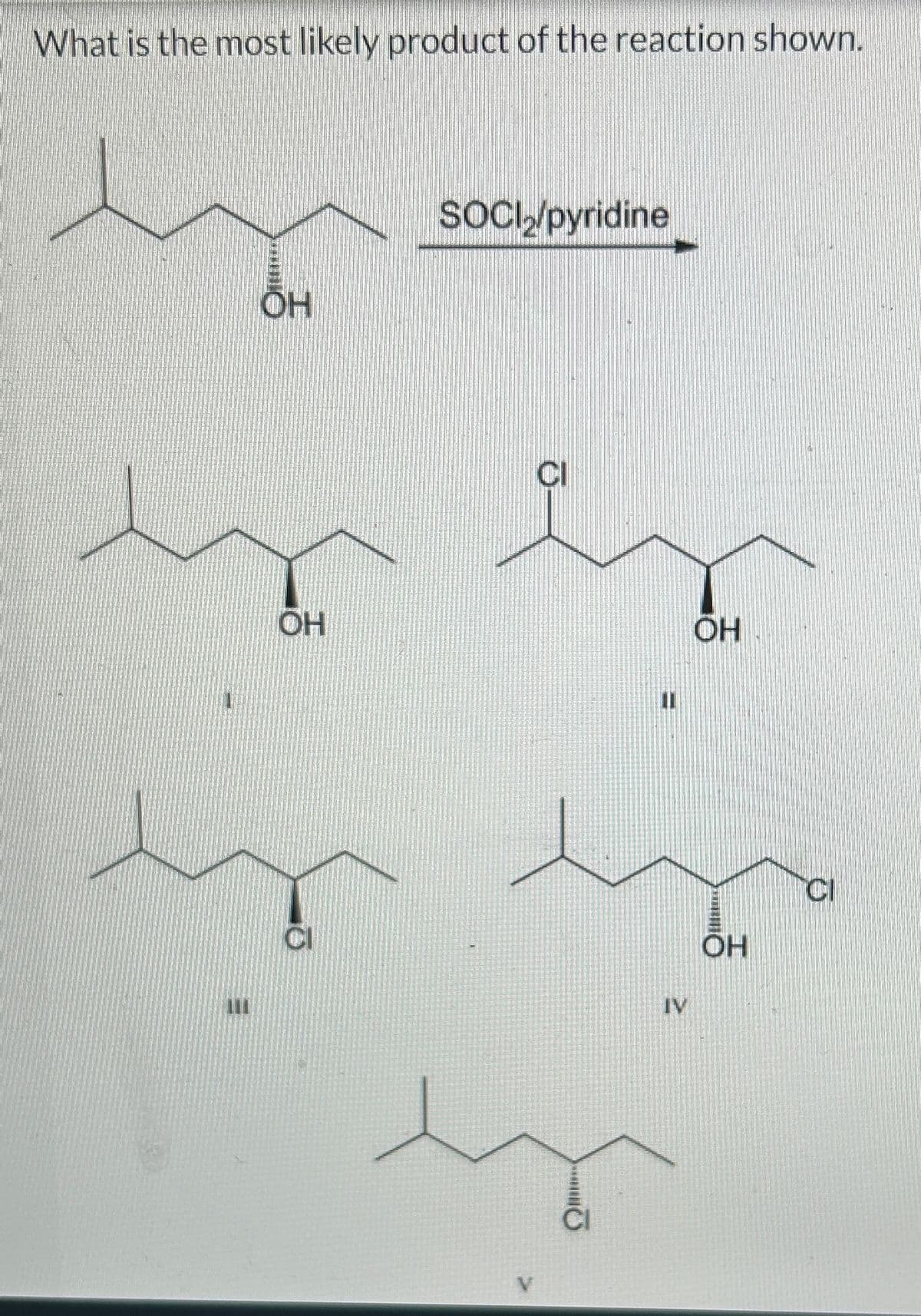 What is the most likely product of the reaction shown.
1
OH
OH
SOCI₂/pyridine
CI
IV
OH
OH
CI