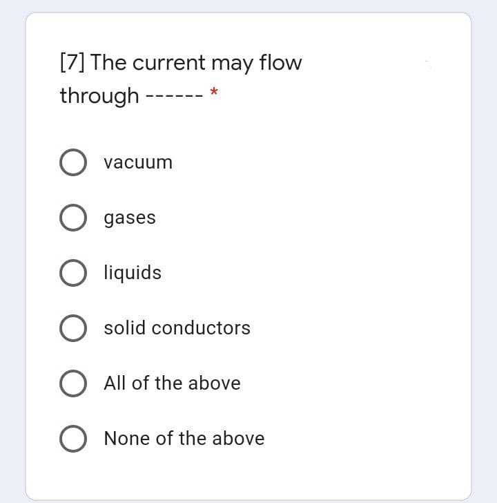 [7] The current may flow
through -
*
vacuum
O gases
O liquids
O solid conductors
O All of the above
O None of the above
