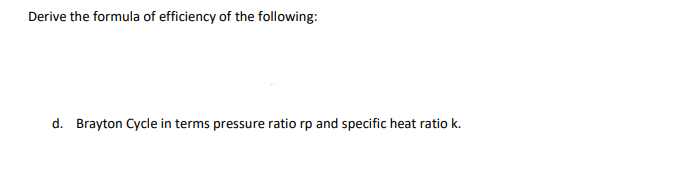 Derive the formula of efficiency of the following:
d. Brayton Cycle in terms pressure ratio rp and specific heat ratio k.
