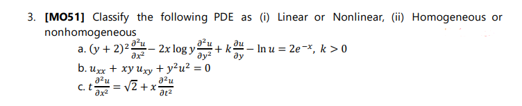 3. [MO51] Classify the following PDE as (i) Linear or Nonlinear, (ii) Homogeneous or
nonhomogeneous
a. (y + 2)2 2x log y
au
+ k
ду
– In u = 2e-x, k > 0
ax
ay?
b. ихх + хуиху + y?и? %3D 0
azu
C. t
ax2
a2u
V2 +x-
at2
