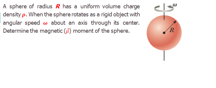 A sphere of radius R has a uniform volume charge
density p. When the sphere rotates as a rigid object with
angular speed w about an axis through its center.
Determine the magnetic (i) moment of the sphere.
R
