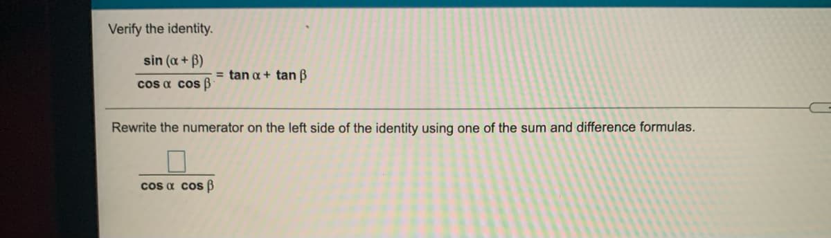 Verify the identity.
sin (a + B)
= tan a + tan B
cos a cos B
Rewrite the numerator on the left side of the identity using one of the sum and difference formulas.
cos a cos B
