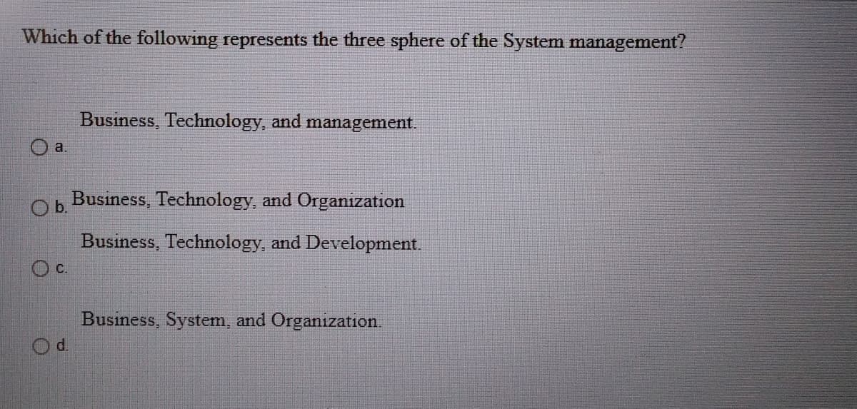 Which of the following represents the three sphere of the System management?
Business, Technology, and management.
a.
Ob.
Business, Technology, and Organization
Business, Technology, and Development.
Oc.
Business, System, and Organization.
Od.
