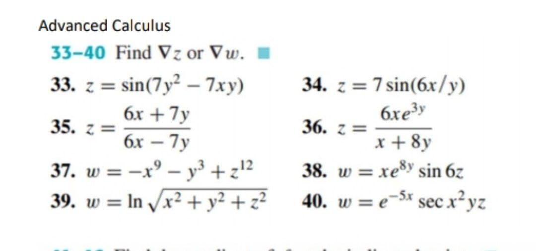 Advanced Calculus
33-40 Find V z or Vw.
33. z = sin(7y² – 7xy)
34. z = 7 sin(6x/y)
6xe³y
%3D
6x + 7y
35. z =
36. z =
x + 8y
38. w = xe®y sin 6z
6x – 7y
37. w = -x° – y³ + z'²
39. w = In /x² + y² + z²
40. w = e-$x sec x²yz
