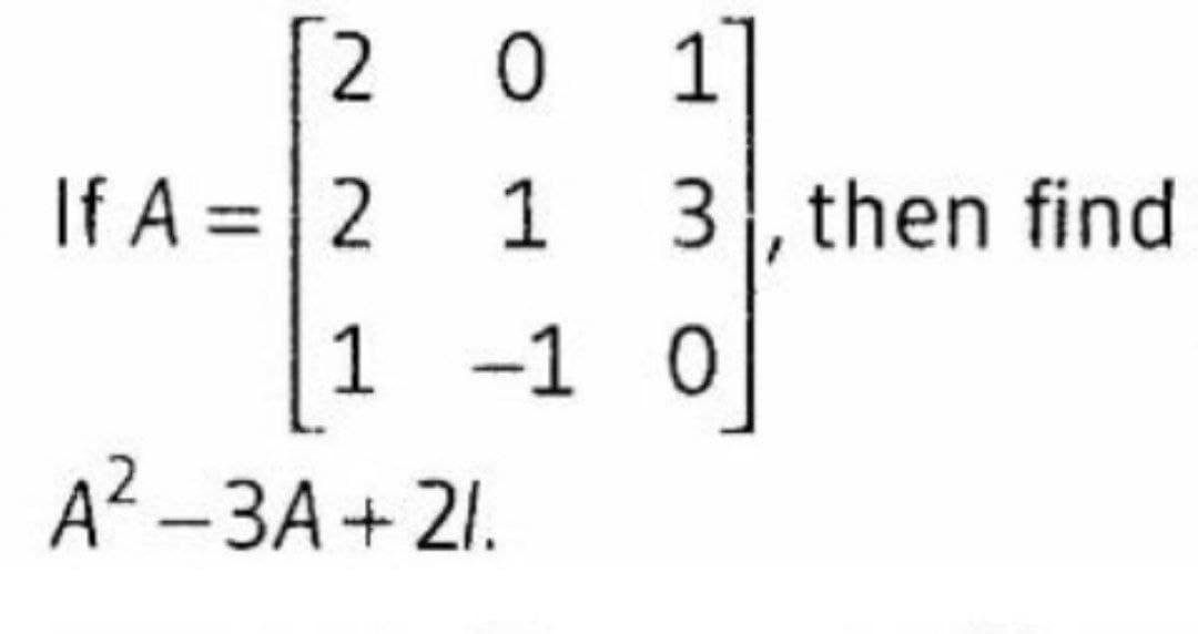 [2
0
0 1]
If A = 2 1
3, then find
-1 0
A? -3A + 21.
