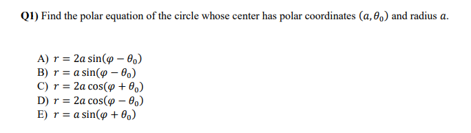Q1) Find the polar equation of the circle whose center has polar coordinates (a, 6,) and radius a.
A) r = 2a sin(y – 0,)
B) r = a sin(o – 00)
C) r = 2a cos(p + 0,)
D) r = 2a cos(o – 0,)
E) r = a sin(o + 0,)
