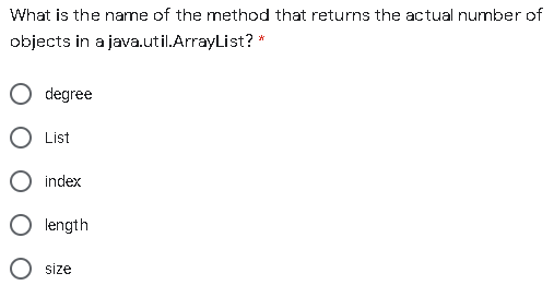 What is the name of the method that returns the actual number of
objects in a java.util.ArrayList? *
degree
O List
O index
O length
size

