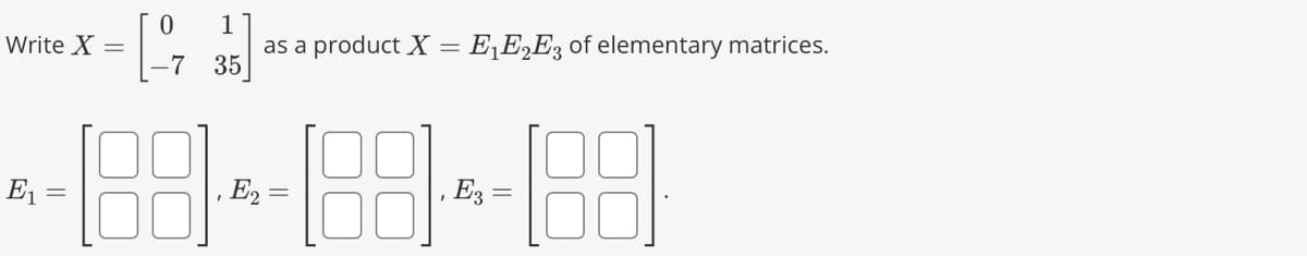 0 1
-[7 우리
-7 35
Write X =
E₁
E2
as a product X = E₁E₂E3 of elementary matrices.
E3