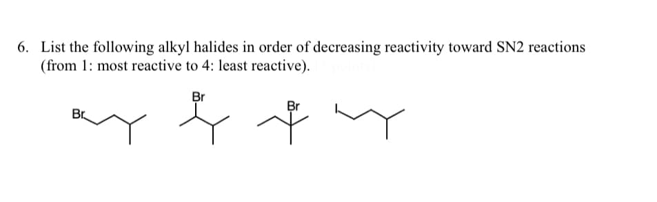 6. List the following alkyl halides in order of decreasing reactivity toward SN2 reactions
(from 1: most reactive to 4: least reactive).
Br
Br
Br
