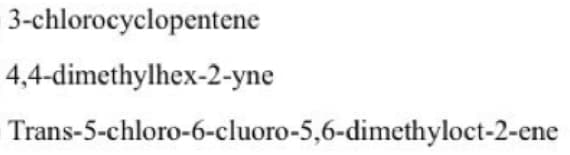 3-chlorocyclopentene
4,4-dimethylhex-2-yne
Trans-5-chloro-6-cluoro-5,6-dimethyloct-2-ene