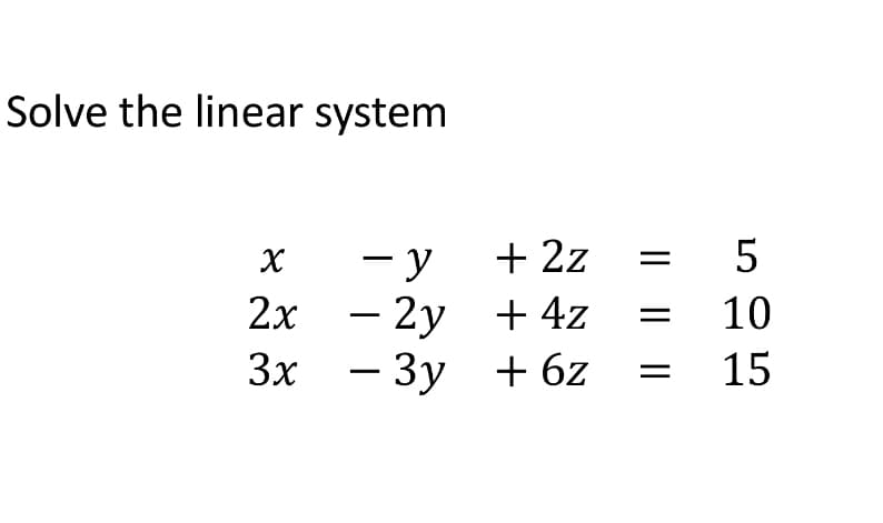 Solve the linear system
X
-y
2x - 2y
3x
- 3y
+ 2z
+ 4z
+ 6z
|| || ||
=
5
10
15