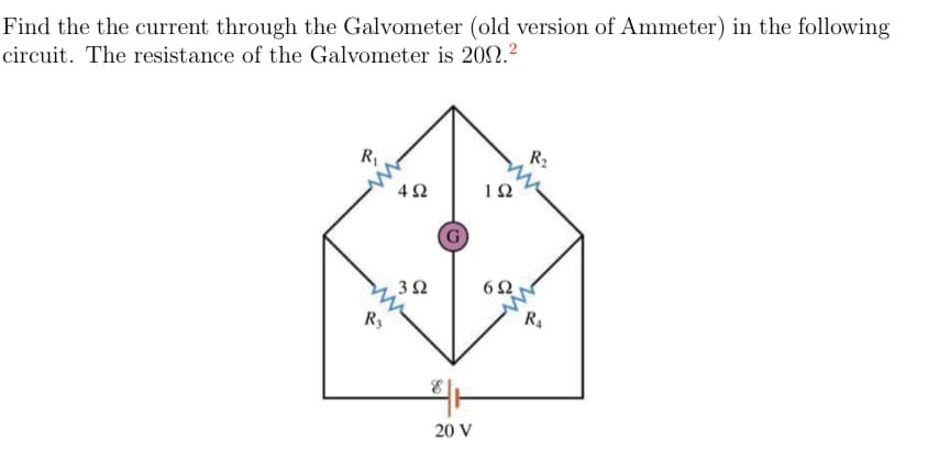 Find the the current through the Galvometer (old version of Ammeter) in the following
circuit. The resistance of the Galvometer is 2002.²
R₁
R3
4Ω
392
G
20 V
192
6Ω
R₂
R₁