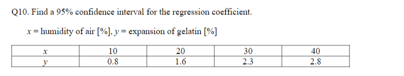 Q10. Find a 95% confidence interval for the regression coefficient.
x = humidity of air [%]. y = expansion of gelatin [%]
10
20
30
40
y
0.8
1.6
2.3
2.8
