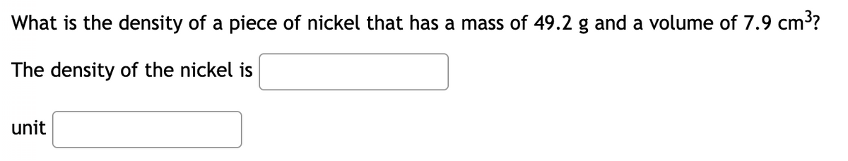 What is the density of a piece of nickel that has a mass of 49.2 g and a volume of 7.9 cm³?
The density of the nickel is
unit
