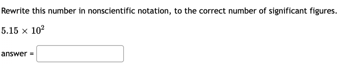 Rewrite this number in nonscientific notation, to the correct number of significant figures.
5.15 x 102
answer =
