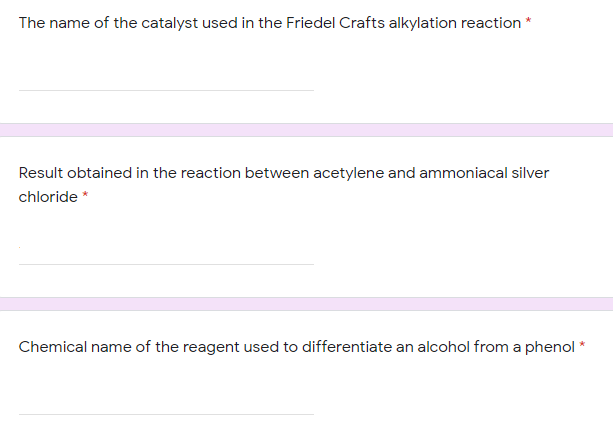 The name of the catalyst used in the Friedel Crafts alkylation reaction
Result obtained in the reaction between acetylene and ammoniacal silver
chloride *
Chemical name of the reagent used to differentiate an alcohol from a phenol *
