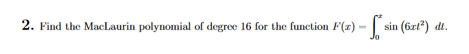 2. Find the MacLaurin polynomial of degree 16 for the function F(x) =
=
- So sin (6x1²) dt.