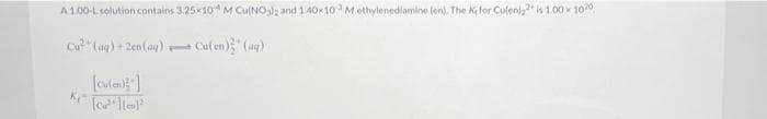 A1.00-L. solution contains 3.25×10 M Cu(NO3)2 and 1.40×10 Methylenediamine (en). The K for Culenly is 1.00 1020
Cu² (aq) +2en(aq)
Cu(en) (aq)
[Cufen)]
K₁ [co² lten)]²
1