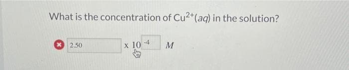What is the concentration of Cu2+ (aq) in the solution?
2.50
X 10 4
↓
M