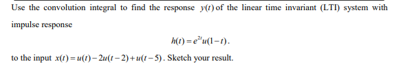 Use the convolution integral to find the response y(t) of the linear time invariant (LTI) system with
impulse response
h(t) = e"u(1-t).
to the input x(t) = u(t)– 2u(t– 2)+u(t - 5). Sketch your result.
