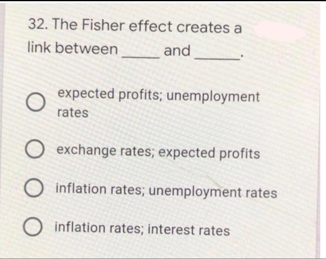 32. The Fisher effect creates a
link between
and
expected profits; unemployment
rates
O exchange rates; expected profits
O inflation rates; unemployment rates
O inflation rates; interest rates
