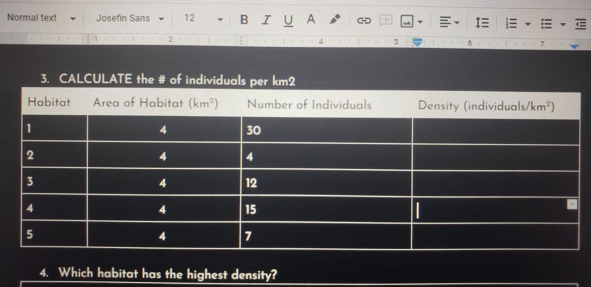 Normal text
Josefin Sans
12
BIUA
川。 三=-m、回
2)
4.
7.
3. CALCULATE the # of individuals per km2
Habitat
Area of Habitat (km2)
Number of Individuals
Density (individuals/km²)
1
30
12
4.
15
|
4
7
4. Which habitat has the highest density?
2.
5.
