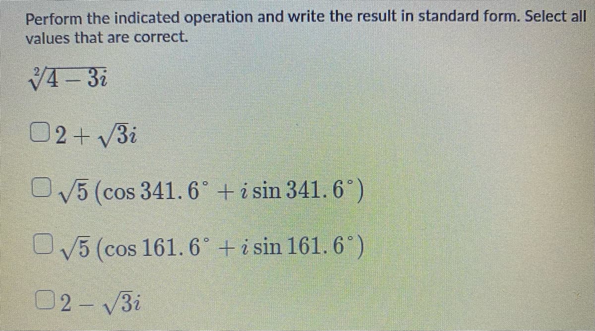Perform the indicated operation and write the result in standard form. Select all
values that are correct.
02+3i
5 (cos 341. 6° +i sin 341. 6)
UV5 (cos 161.6° + i sin 161. 6°)
2 3i
