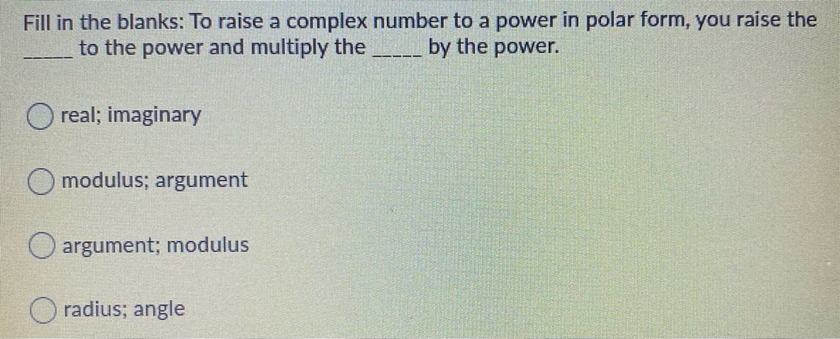 Fill in the blanks: To raise a complex number to a power in polar form, you raise the
to the power and multiply the
by the power.
O real; imaginary
O modulus; argument
O argument; modulus
O radius; angle
