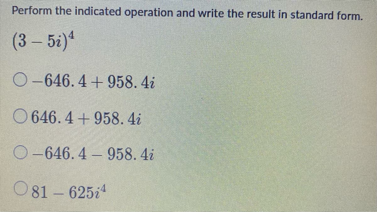 Perform the indicated operation and write the result in standard form.
(3–5i)*
O-646. 4 +958.4i
O 646. 4 + 958. 4i
O-646.4 958. 4i
O81 – 625;4
