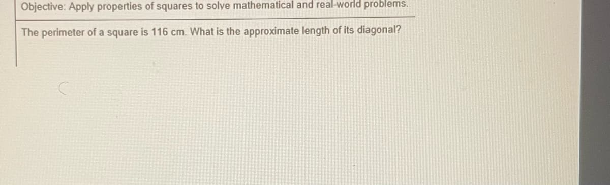 Objective: Apply properties of squares to solve mathematical and real-world problems.
The perimeter of a square is 116 cm. What is the approximate length of its diagonal?