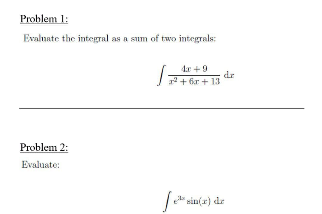Problem 1:
Evaluate the integral as a sum of two integrals:
4.x + 9
dr
r2 + 6x + 13
Problem 2:
Evaluate:
| e sin(x) dr
