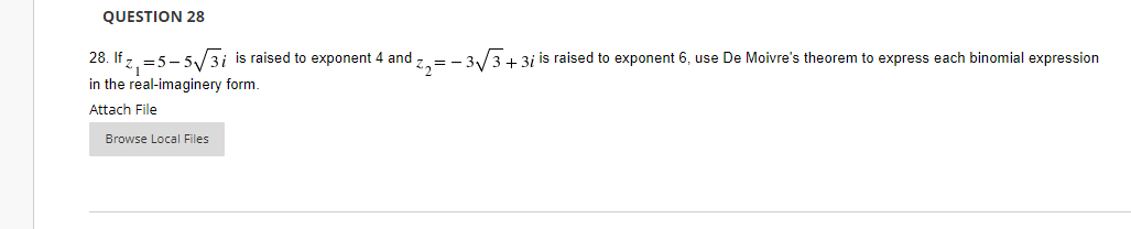 QUESTION 28
28. If z
z₁=5-5√√3i is raised to exponent 4 and z,= -3√3+3; is raised to exponent 6, use De Moivre's theorem to express each binomial expression
in the real-imaginery form.
Attach File
Browse Local Files