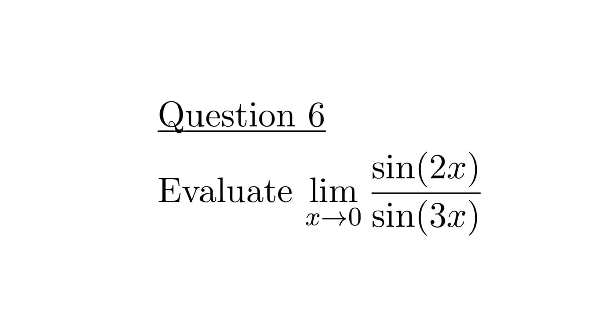 Question 6
sin(2x)
Evaluate lim
x→0 sin(3x)
