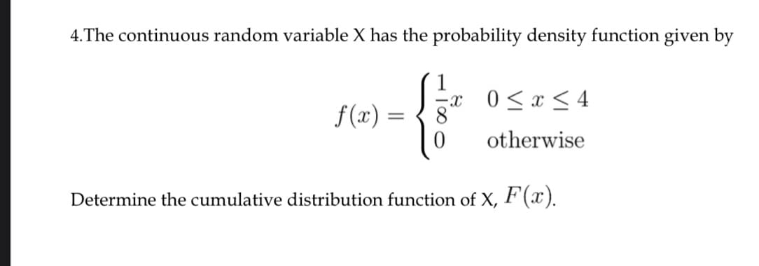 4.The continuous random variable X has the probability density function given by
0 < x < 4
f(x) =
otherwise
Determine the cumulative distribution function of X, F'(x).
