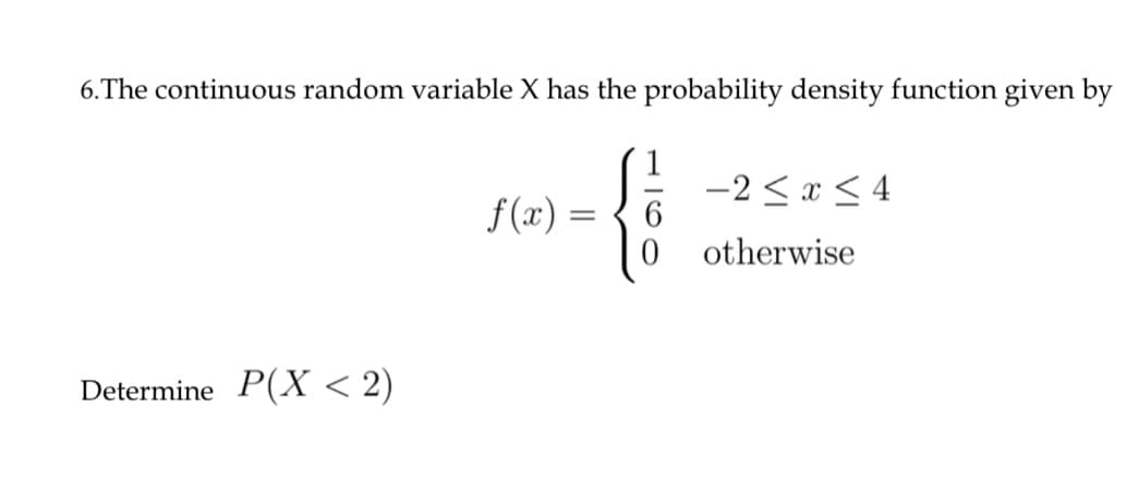 6.The continuous random variable X has the probability density function given by
1
-2 < x < 4
f(x) =
otherwise
Determine P(X < 2)
